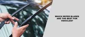 Which Wiper Blades Are The Best For Vehicles?